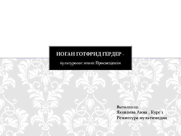 ИОГАН ГОТФРИД ГЕРДЕР культуролог эпохи Просвещения Выполнила: Яковлева Анна , Курс 1 Режиссура мультимедиа