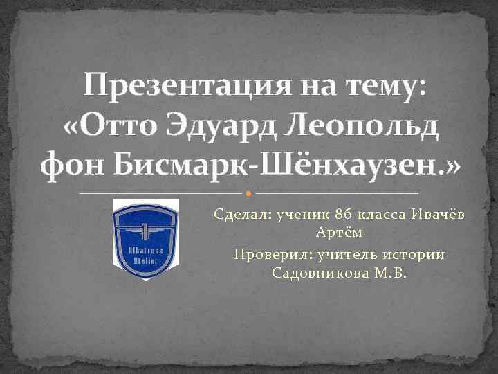 Презентация на тему: «Отто Эдуард Леопольд фон Бисмарк-Шёнхаузен. » Сделал: ученик 8 б класса