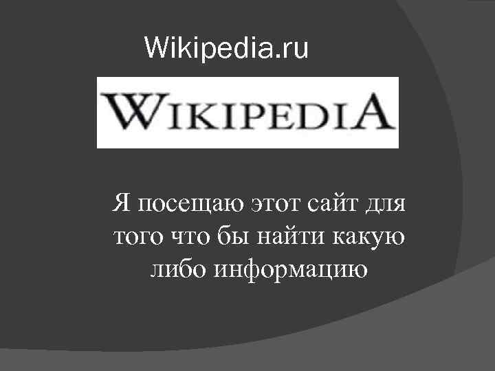 Wikipedia. ru Я посещаю этот сайт для того что бы найти какую либо информацию