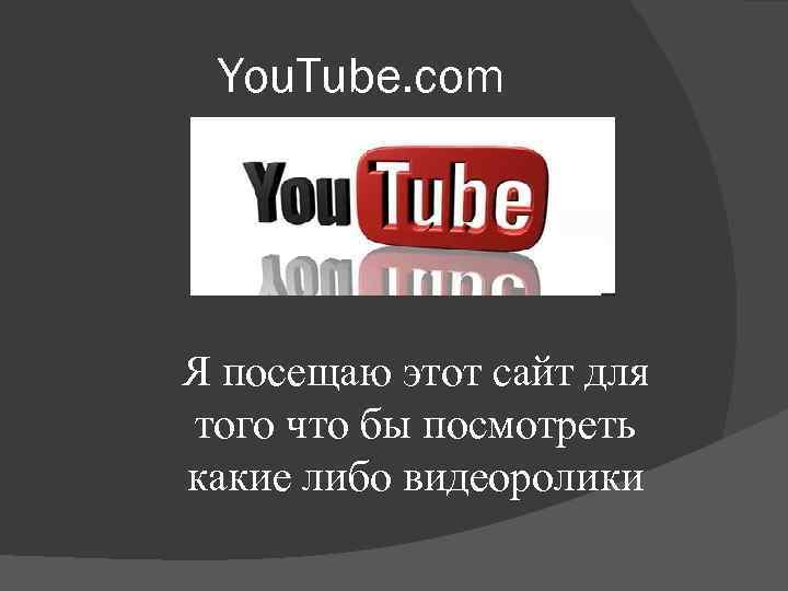 You. Tube. com Я посещаю этот сайт для того что бы посмотреть какие либо