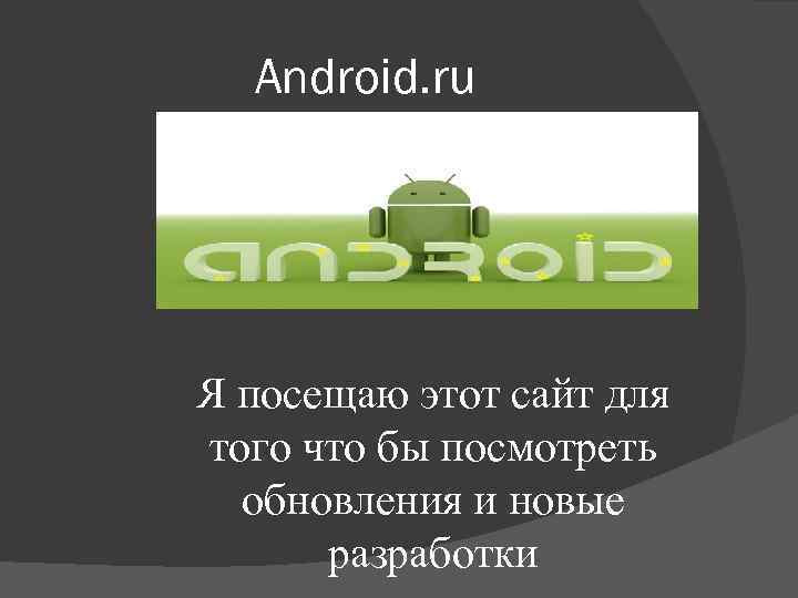 Android. ru Я посещаю этот сайт для того что бы посмотреть обновления и новые