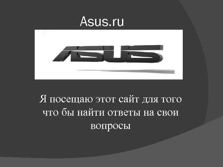 Asus. ru Я посещаю этот сайт для того что бы найти ответы на свои