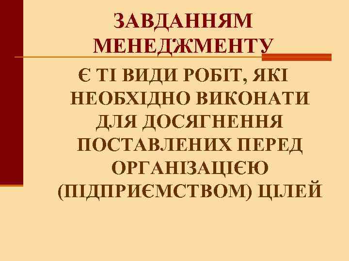 ЗАВДАННЯМ МЕНЕДЖМЕНТУ Є ТІ ВИДИ РОБІТ, ЯКІ НЕОБХІДНО ВИКОНАТИ ДЛЯ ДОСЯГНЕННЯ ПОСТАВЛЕНИХ ПЕРЕД ОРГАНІЗАЦІЄЮ