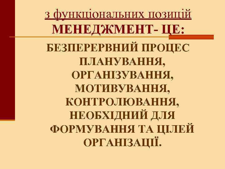 з функціональних позицій МЕНЕДЖМЕНТ- ЦЕ: БЕЗПЕРЕРВНИЙ ПРОЦЕС ПЛАНУВАННЯ, ОРГАНІЗУВАННЯ, МОТИВУВАННЯ, КОНТРОЛЮВАННЯ, НЕОБХІДНИЙ ДЛЯ ФОРМУВАННЯ
