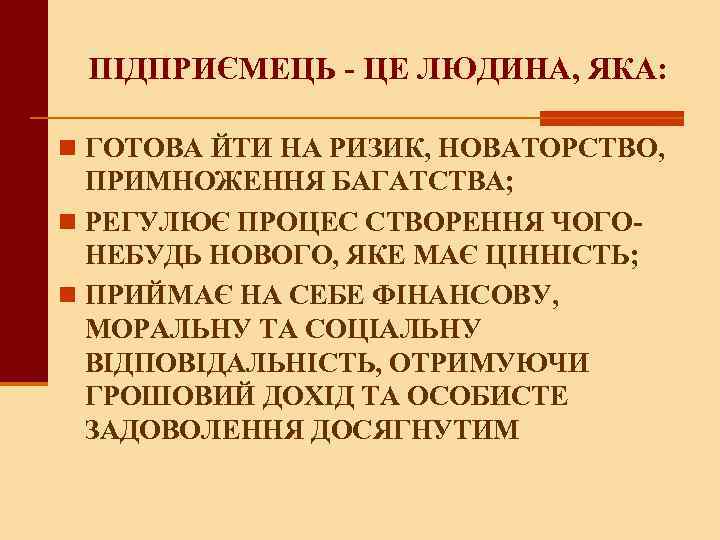 ПІДПРИЄМЕЦЬ - ЦЕ ЛЮДИНА, ЯКА: n ГОТОВА ЙТИ НА РИЗИК, НОВАТОРСТВО, ПРИМНОЖЕННЯ БАГАТСТВА; n