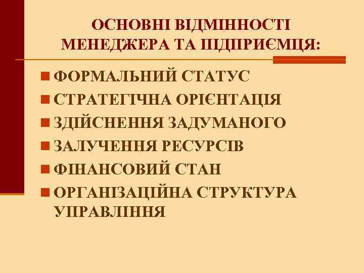 ОСНОВНІ ВІДМІННОСТІ МЕНЕДЖЕРА ТА ПІДПРИЄМЦЯ: n ФОРМАЛЬНИЙ СТАТУС n СТРАТЕГІЧНА ОРІЄНТАЦІЯ n ЗДІЙСНЕННЯ ЗАДУМАНОГО