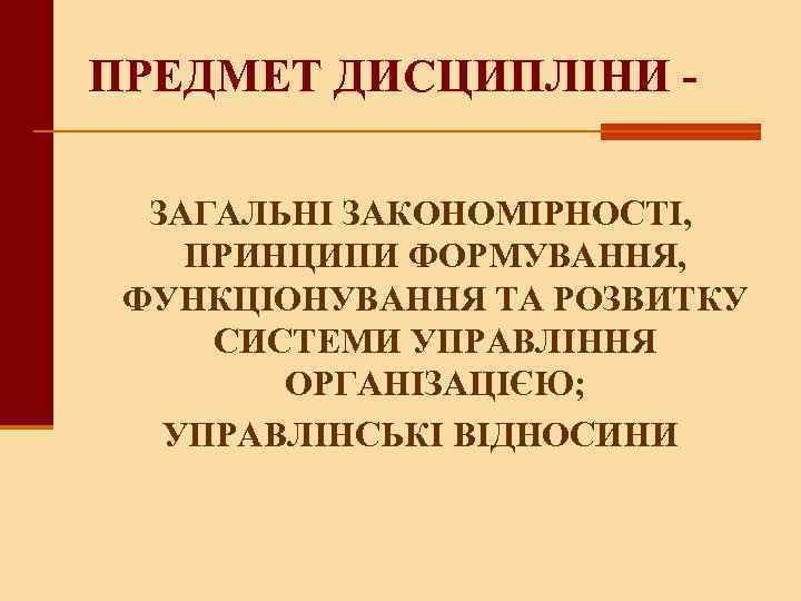 ПРЕДМЕТ ДИСЦИПЛІНИ - ЗАГАЛЬНІ ЗАКОНОМІРНОСТІ, ПРИНЦИПИ ФОРМУВАННЯ, ФУНКЦІОНУВАННЯ ТА РОЗВИТКУ СИСТЕМИ УПРАВЛІННЯ ОРГАНІЗАЦІЄЮ; УПРАВЛІНСЬКІ