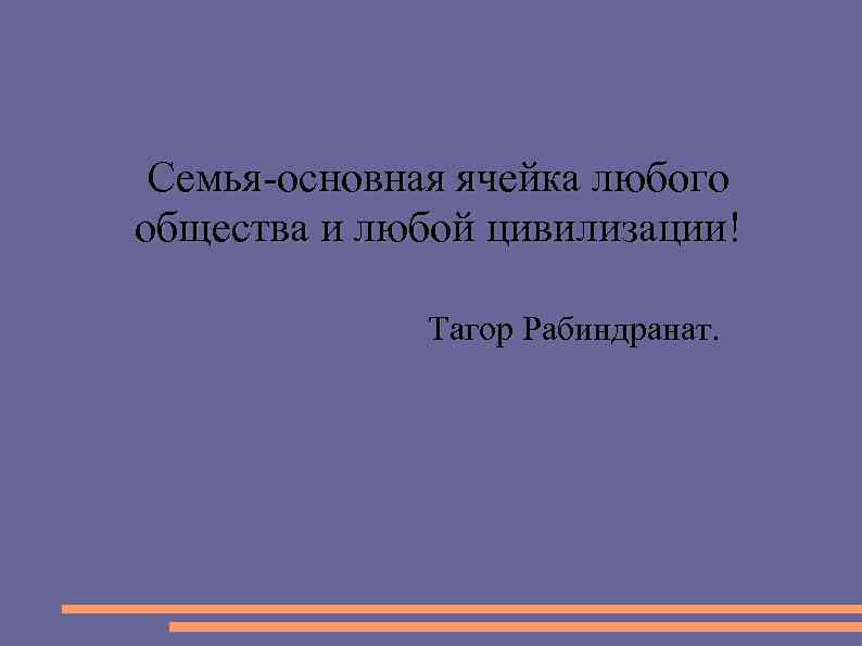 Семья-основная ячейка любого общества и любой цивилизации! Тагор Рабиндранат. 