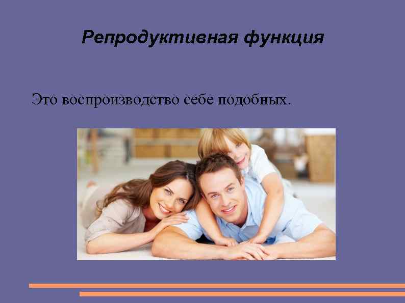 Репродуктивная функция Это воспроизводство себе подобных. 