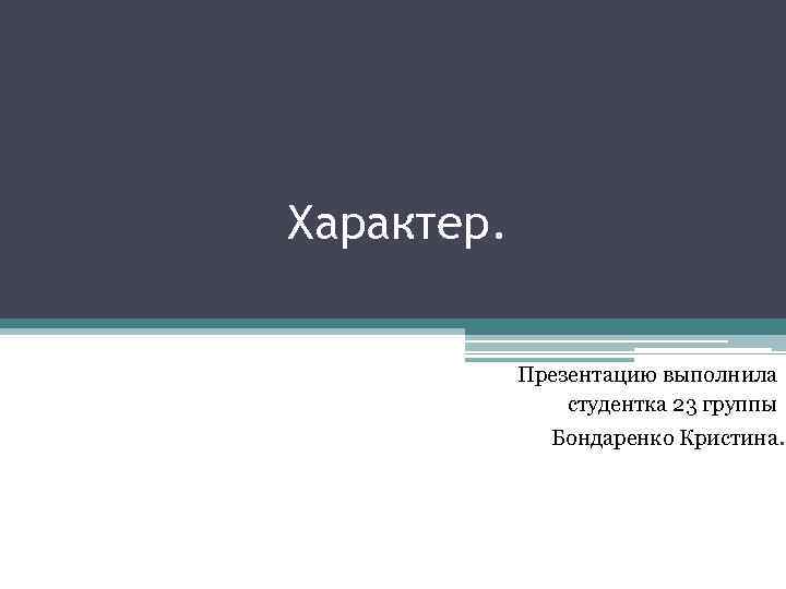 Характер. Презентацию выполнила студентка 23 группы Бондаренко Кристина. 