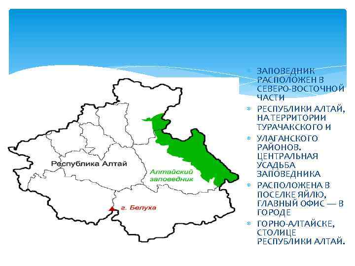  ЗАПОВЕДНИК РАСПОЛОЖЕН В СЕВЕРО-ВОСТОЧНОЙ ЧАСТИ РЕСПУБЛИКИ АЛТАЙ, НА ТЕРРИТОРИИ ТУРАЧАКСКОГО И УЛАГАНСКОГО РАЙОНОВ.