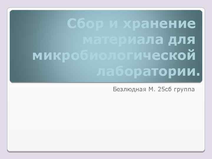 Сбор и хранение материала для микробиологической лаборатории. Безлюдная М. 25 сб группа 