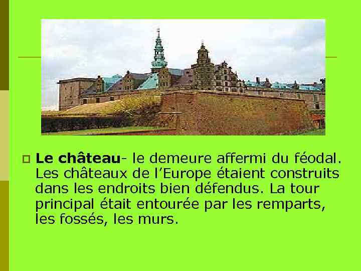 p Le château- le demeure affermi du féodal. Les châteaux de l’Europe étaient construits