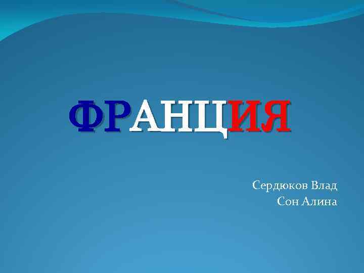 ФРАНЦИЯ Сердюков Влад Сон Алина 