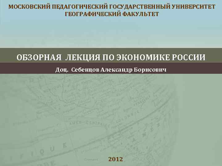 МОСКОВСКИЙ ПЕДАГОГИЧЕСКИЙ ГОСУДАРСТВЕННЫЙ УНИВЕРСИТЕТ ГЕОГРАФИЧЕСКИЙ ФАКУЛЬТЕТ ОБЗОРНАЯ ЛЕКЦИЯ ПО ЭКОНОМИКЕ РОССИИ Доц. Себенцов Александр