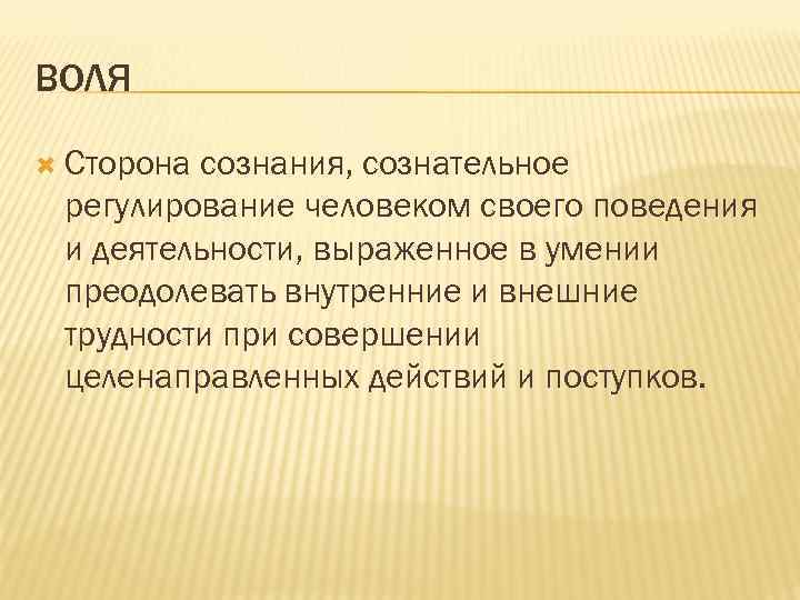 ВОЛЯ Сторона сознания, сознательное регулирование человеком своего поведения и деятельности, выраженное в умении преодолевать