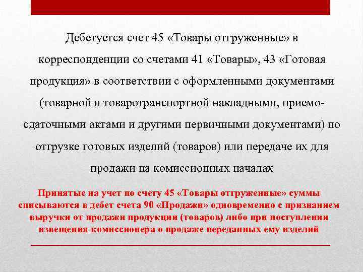Дебетуется счет 45 «Товары отгруженные» в корреспонденции со счетами 41 «Товары» , 43 «Готовая