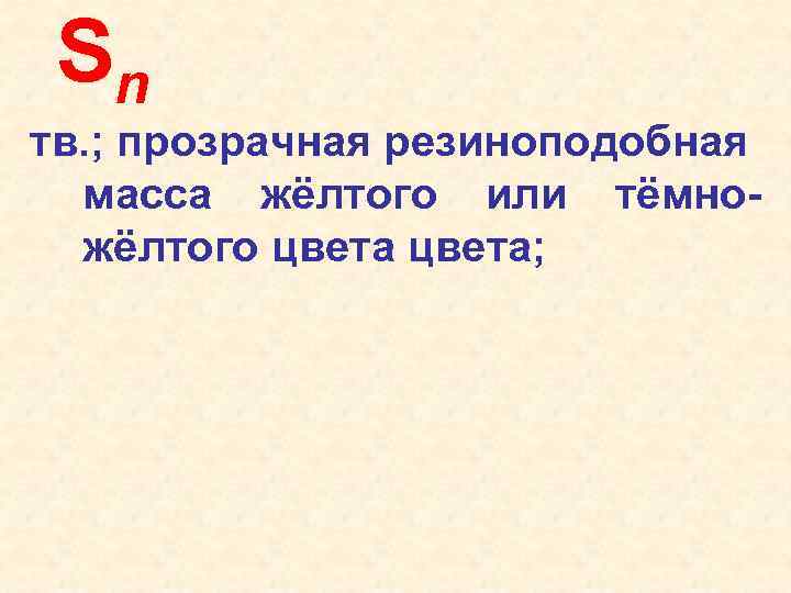 Sn тв. ; прозрачная резиноподобная масса жёлтого или тёмножёлтого цвета; 