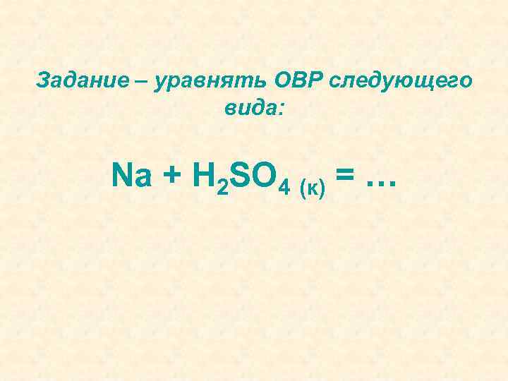 Задание – уравнять ОВР следующего вида: Na + H 2 SO 4 (к) =