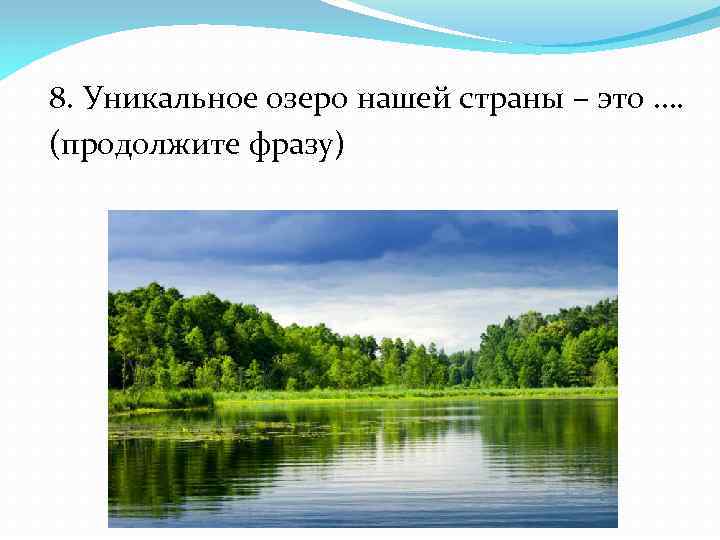 8. Уникальное озеро нашей страны – это …. (продолжите фразу) 