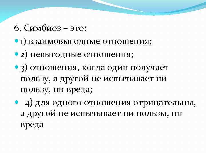 6. Симбиоз – это: 1) взаимовыгодные отношения; 2) невыгодные отношения; 3) отношения, когда один