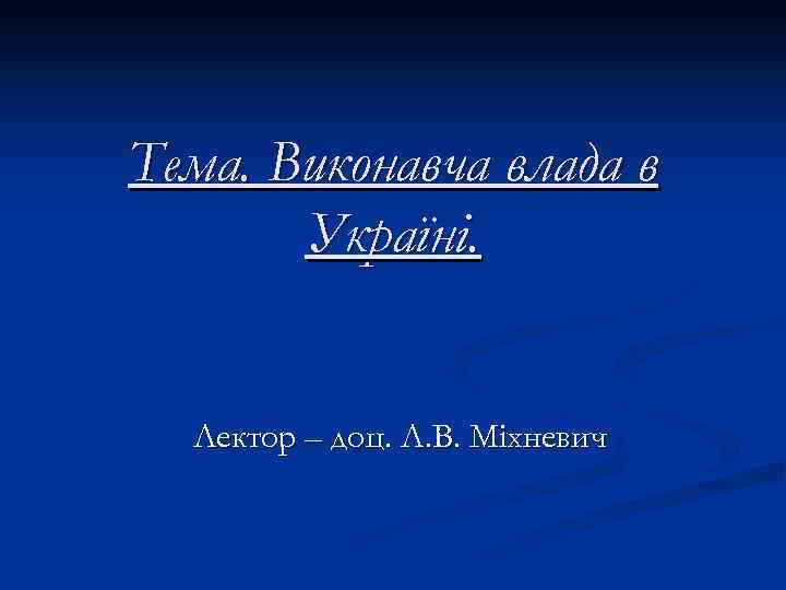 Тема. Виконавча влада в Україні. Лектор – доц. Л. В. Міхневич 