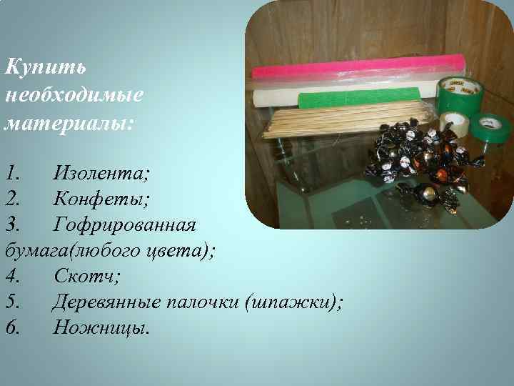 Купить необходимые материалы: 1. Изолента; 2. Конфеты; 3. Гофрированная бумага(любого цвета); 4. Скотч; 5.
