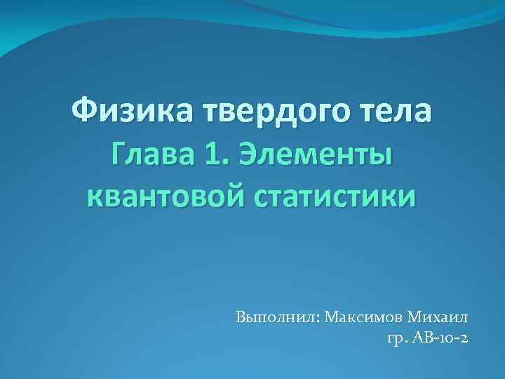 Физика твердого тела Глава 1. Элементы квантовой статистики Выполнил: Максимов Михаил гр. АВ-10 -2