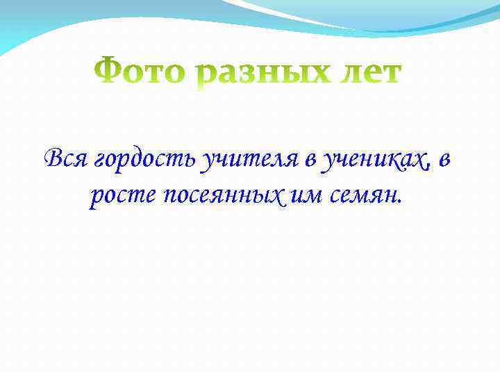 Вся гордость учителя в учениках, в росте посеянных им семян. 