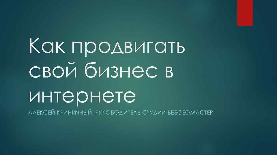 Как продвигать свой бизнес в интернете АЛЕКСЕЙ КРИНИЧНЫЙ, РУКОВОДИТЕЛЬ СТУДИИ ВЕБСЕОМАСТЕР 