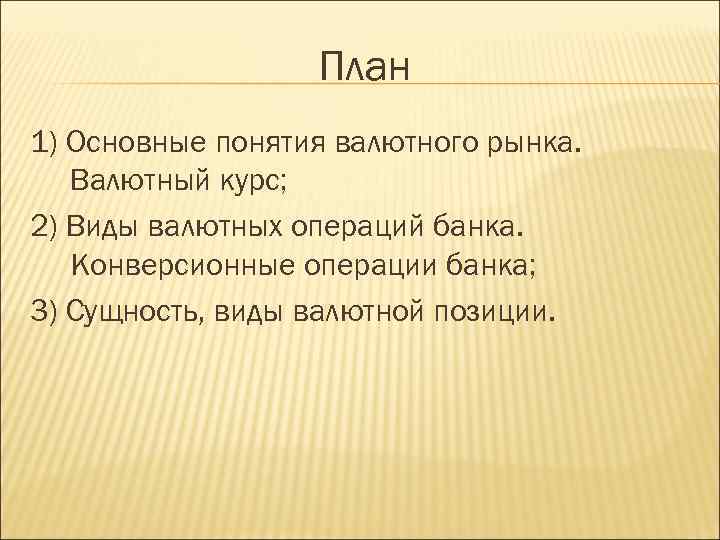 План 1) Основные понятия валютного рынка. Валютный курс; 2) Виды валютных операций банка. Конверсионные