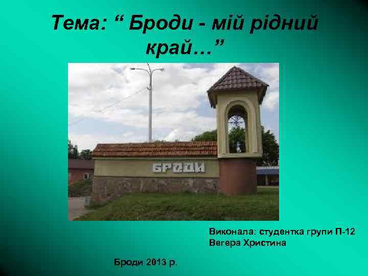 Тема: “ Броди - мій рідний край…” Виконала: студентка групи П-12 Вегера Христина Броди