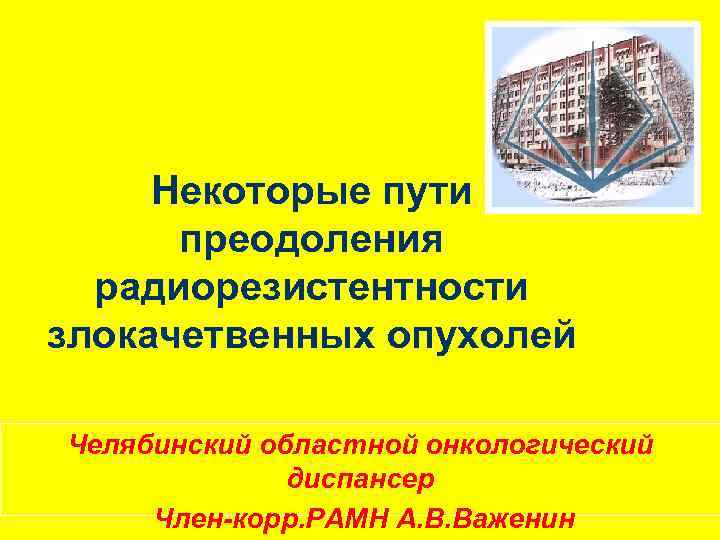 Некоторые пути преодоления радиорезистентности злокачетвенных опухолей Челябинский областной онкологический диспансер Член-корр. РАМН А. В.