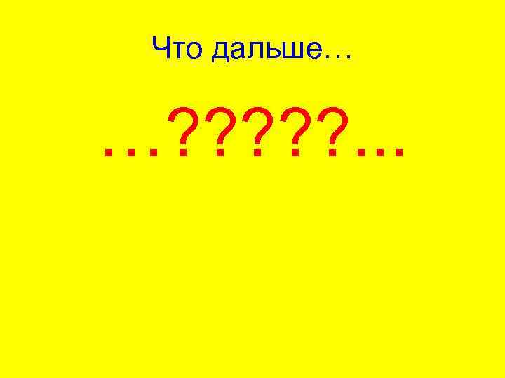 Что дальше… …? ? ? . . . 