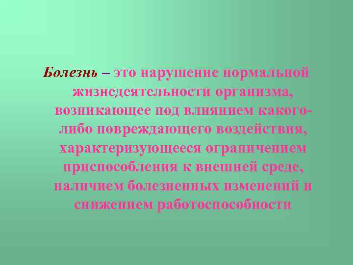 Болезнь – это нарушение нормальной жизнедеятельности организма, возникающее под влиянием какоголибо повреждающего воздействия, характеризующееся