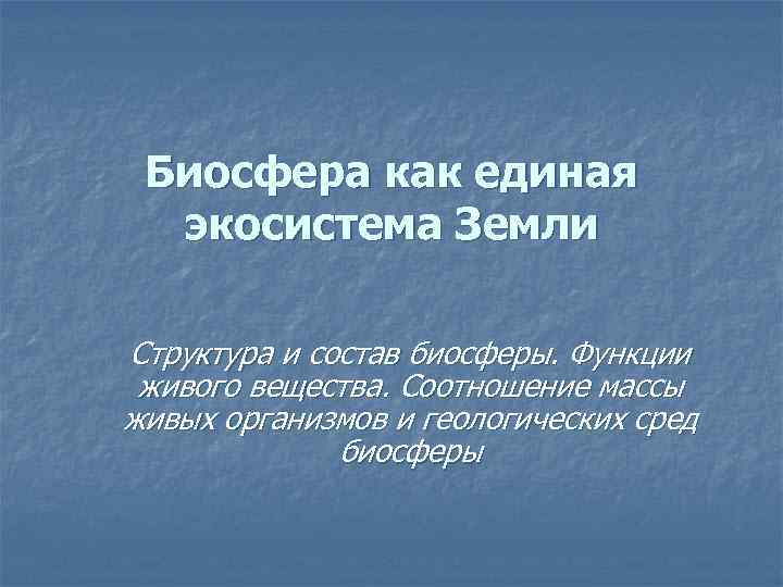 Биосфера как единая экосистема Земли Структура и состав биосферы. Функции живого вещества. Соотношение массы