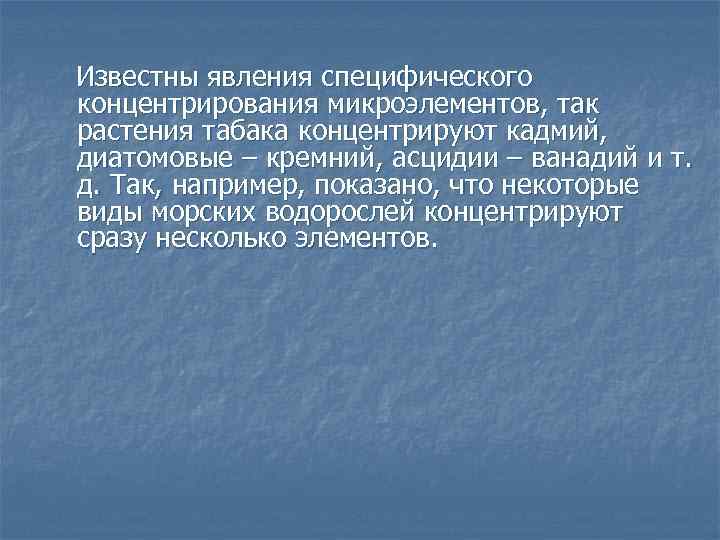 Известны явления специфического концентрирования микроэлементов, так растения табака концентрируют кадмий, диатомовые – кремний, асцидии