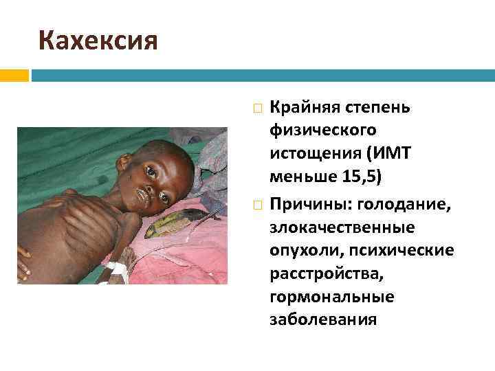 Кахексия Крайняя степень физического истощения (ИМТ меньше 15, 5) Причины: голодание, злокачественные опухоли, психические