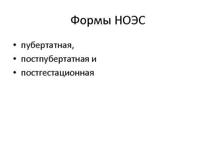 Формы НОЭС • пубертатная, • постпубертатная и • постгестационная 