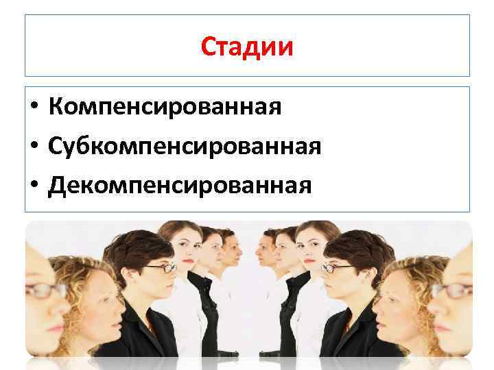Стадии • Компенсированная • Субкомпенсированная • Декомпенсированная 