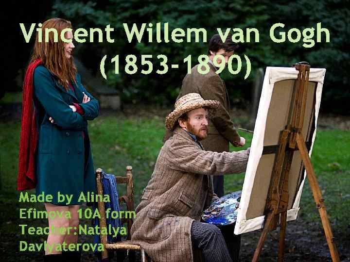 Vincent Willem van Gogh (1853 -1890) Made by Alina Efimova 10 A form Teacher: