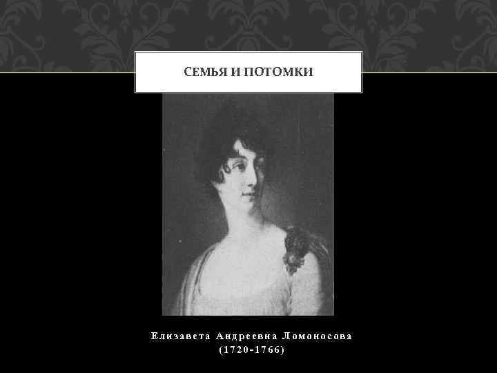 СЕМЬЯ И ПОТОМКИ Елизавета Андреевна Ломоносова (1720 -1766) 