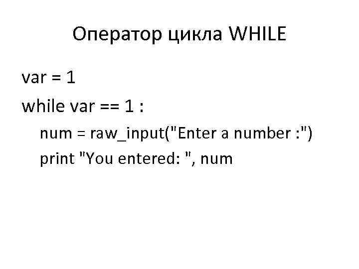 Оператор цикла WHILE var = 1 while var == 1 : num = raw_input("Enter