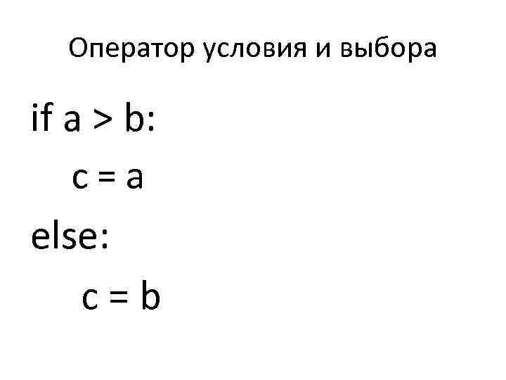 Оператор условия и выбора if a > b: c=a else: c=b 
