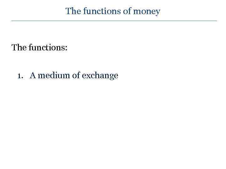 The functions of money The functions: 1. A medium of exchange 