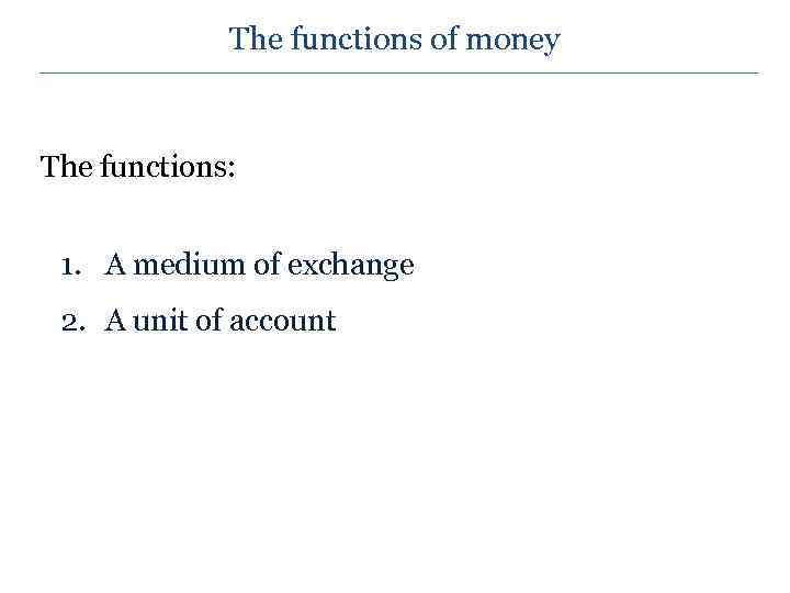 The functions of money The functions: 1. A medium of exchange 2. A unit