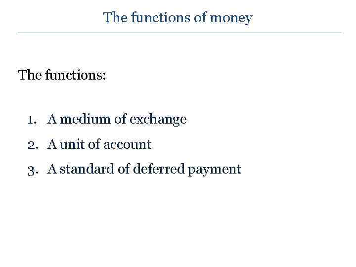 The functions of money The functions: 1. A medium of exchange 2. A unit