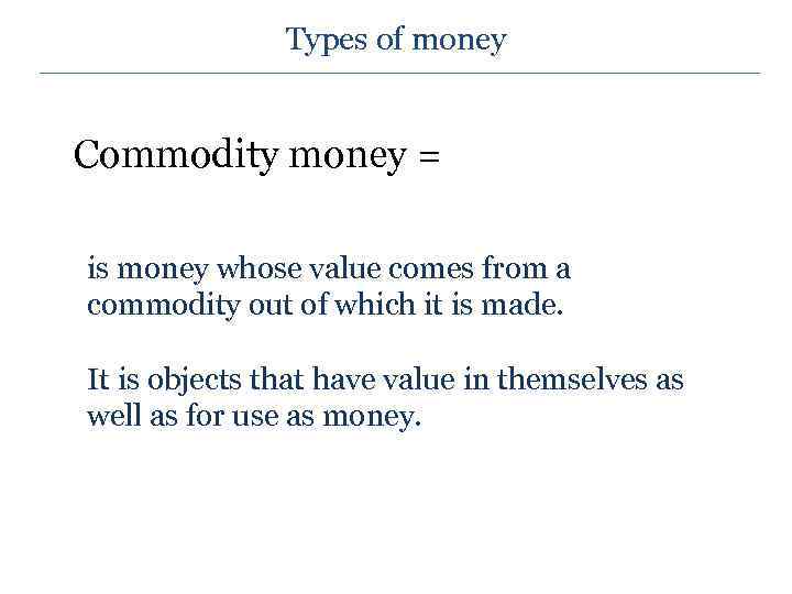 Types of money Commodity money = is money whose value comes from a commodity