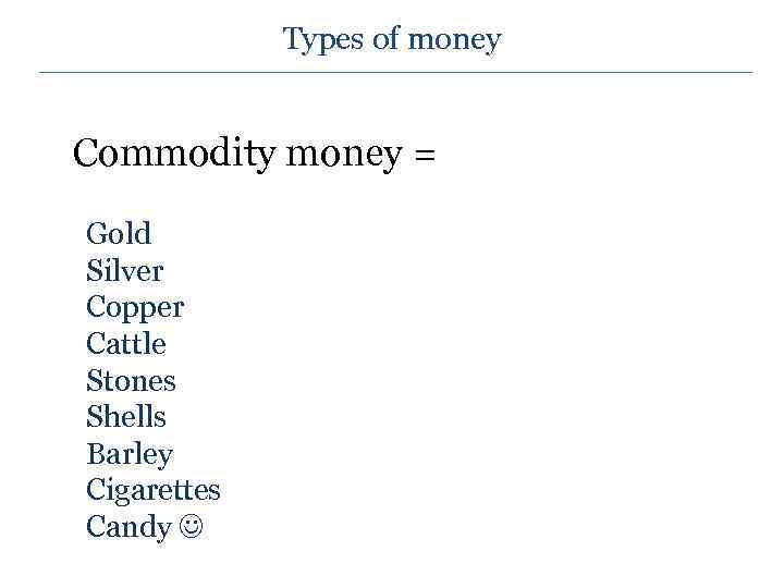 Types of money Commodity money = Gold Silver Copper Cattle Stones Shells Barley Cigarettes