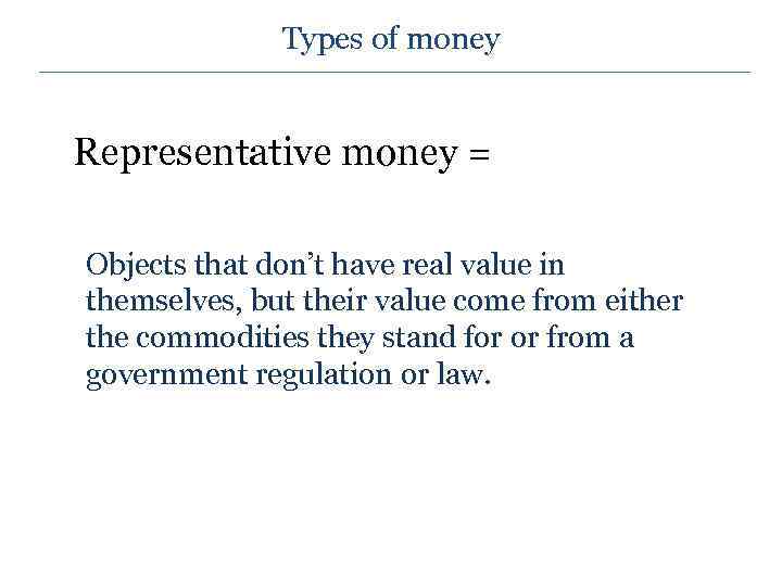 Types of money Representative money = Objects that don’t have real value in themselves,